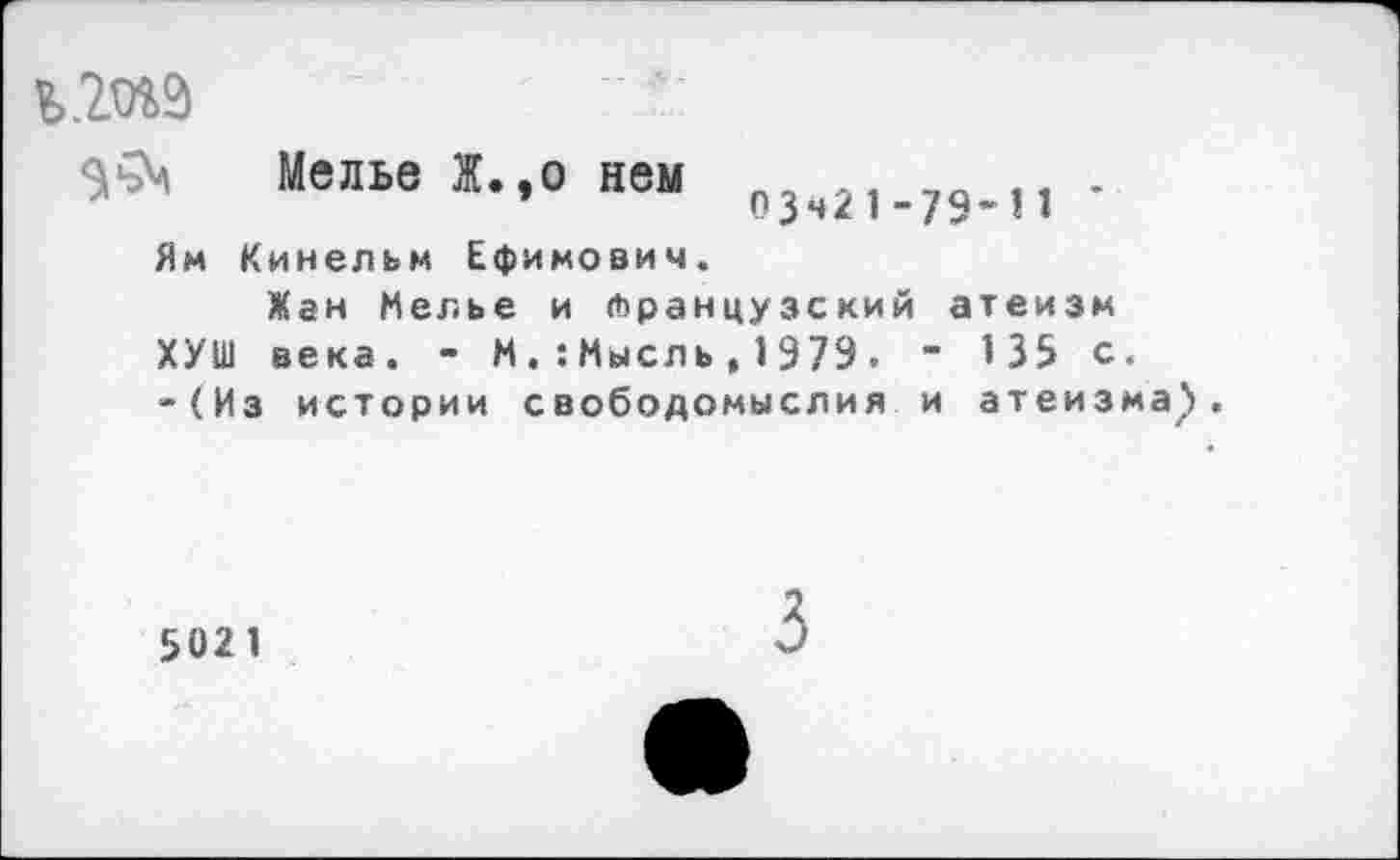 ﻿ь.гиэ
Мелье Ж.,о нем 03,2,.79.п -
Ям Кинельм Ефимович.
Жан Мелье и (французский атеизм ХУШ века. - ММысль,1979• " 135 с. -(Из истории свободомыслия и атеизма^.
5021
3